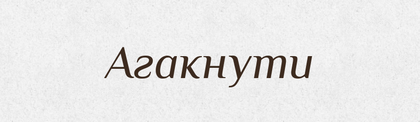 Агакнути — Великий тлумачний словник сучасної української мови