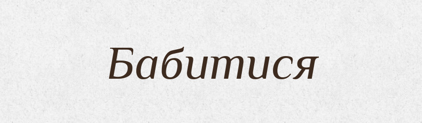 Бабитися — Великий тлумачний словник сучасної української мови