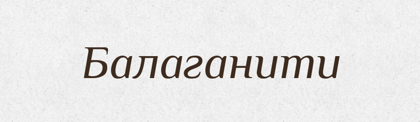 Балаганити — Великий тлумачний словник сучасної української мови