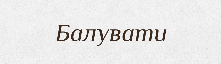 Балувати — Великий тлумачний словник сучасної української мови