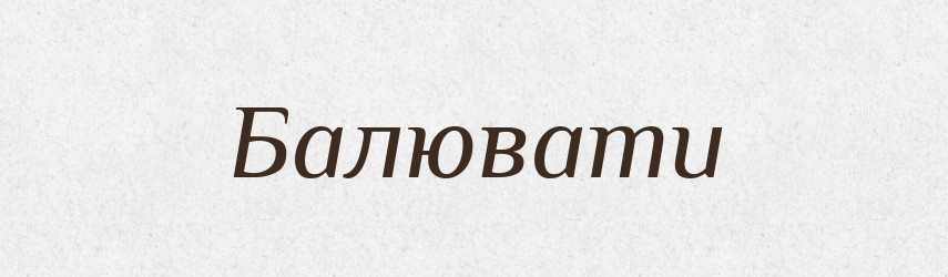 Балювати — Великий тлумачний словник сучасної української мови