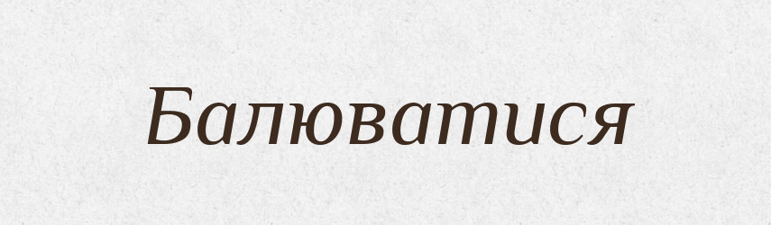 Балюватися — Великий тлумачний словник сучасної української мови