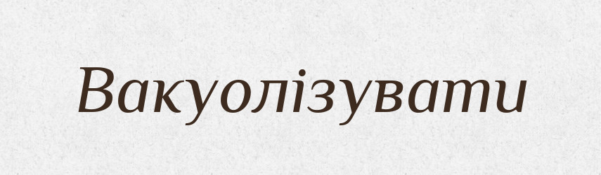 Вакуолізувати — Великий тлумачний словник сучасної української мови