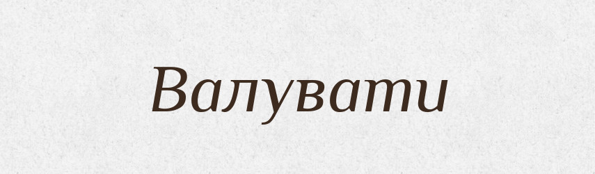 Валувати — Великий тлумачний словник сучасної української мови