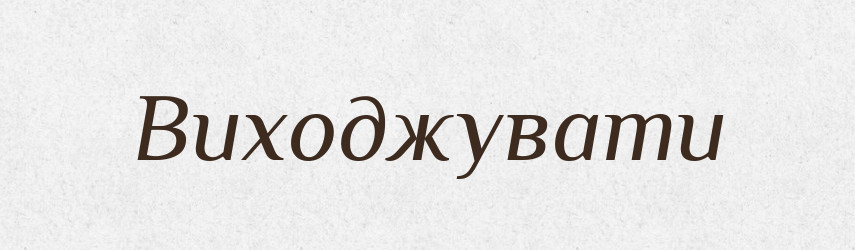 Виходжувати — Великий тлумачний словник сучасної української мови