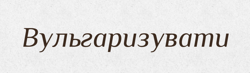 Вульгаризувати — Великий тлумачний словник сучасної української мови