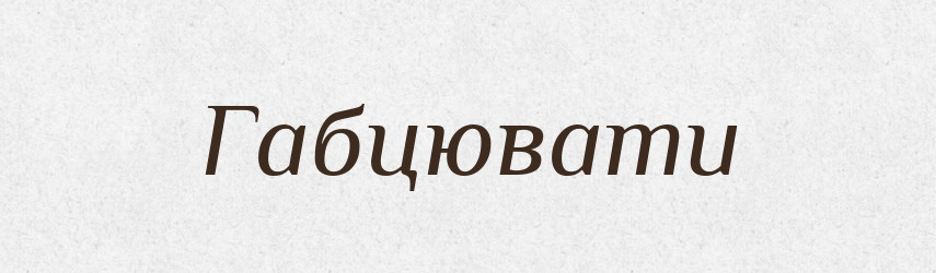 Габцювати — Великий тлумачний словник сучасної української мови