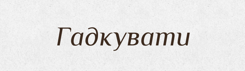 Гадкувати — Великий тлумачний словник сучасної української мови