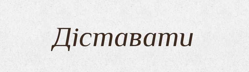 Діставати — Великий тлумачний словник сучасної української мови