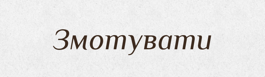 Змотувати — Великий тлумачний словник сучасної української мови