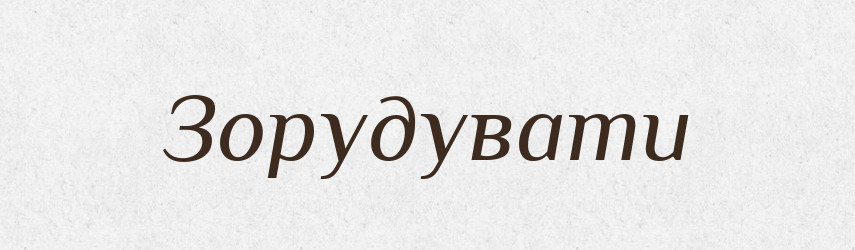 Зорудувати — Великий тлумачний словник сучасної української мови
