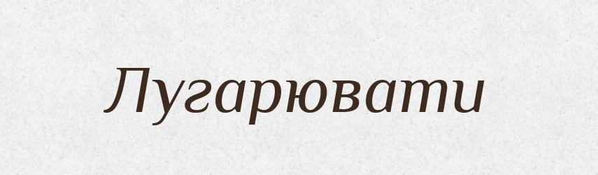 Лугарювати — Великий тлумачний словник сучасної української мови