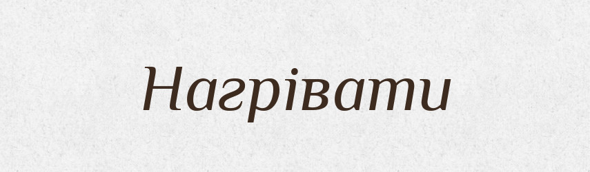 Нагрівати — Великий тлумачний словник сучасної української мови