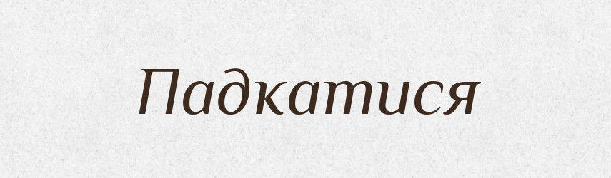 Падкатися — Великий тлумачний словник сучасної української мови