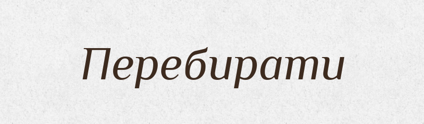 Перебирати — Великий тлумачний словник сучасної української мови