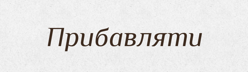 Прибавляти — Великий тлумачний словник сучасної української мови