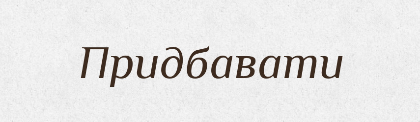 Придбавати — Великий тлумачний словник сучасної української мови