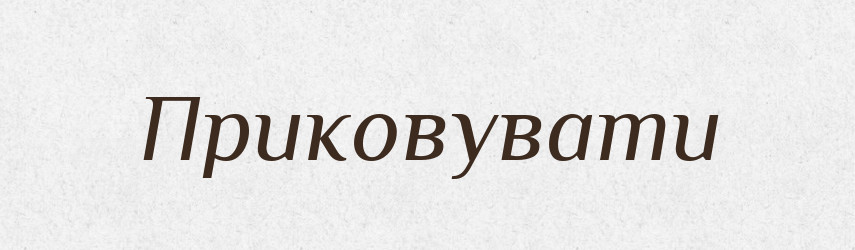 Приковувати — Великий тлумачний словник сучасної української мови