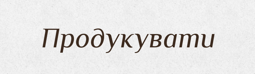Продукувати — Великий тлумачний словник сучасної української мови