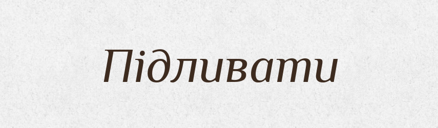 Підливати — Великий тлумачний словник сучасної української мови