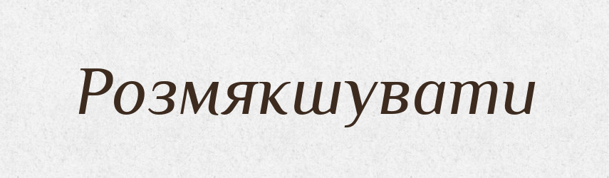 Розмякшувати — Великий тлумачний словник сучасної української мови