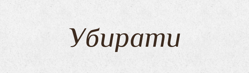 Убирати — Великий тлумачний словник сучасної української мови