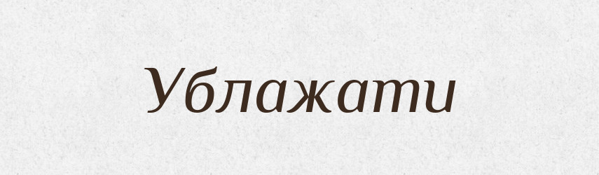 Ублажати — Великий тлумачний словник сучасної української мови