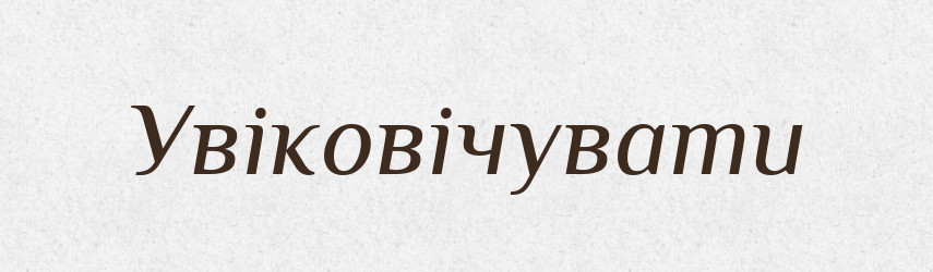 Увіковічувати — Великий тлумачний словник сучасної української мови