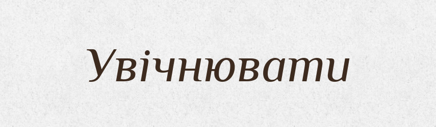 Увічнювати — Великий тлумачний словник сучасної української мови