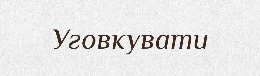 Уговкувати — Великий тлумачний словник сучасної української мови