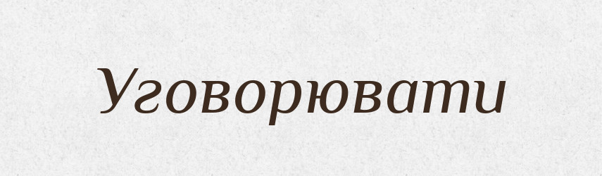 Уговорювати — Великий тлумачний словник сучасної української мови
