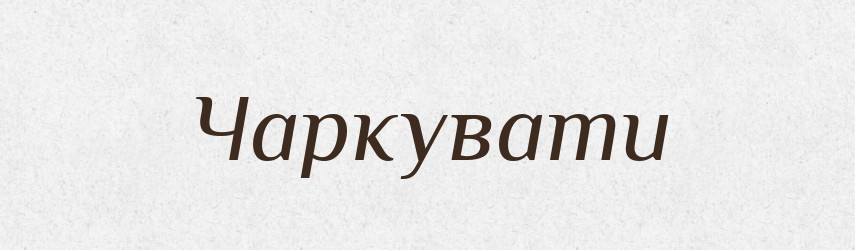 Чаркувати — Великий тлумачний словник сучасної української мови