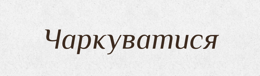 Чаркуватися — Великий тлумачний словник сучасної української мови