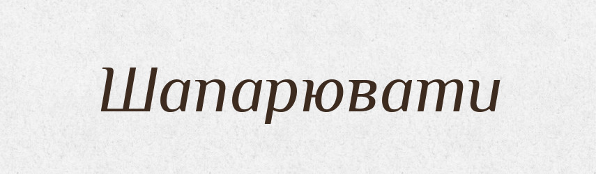 Шапарювати — Великий тлумачний словник сучасної української мови
