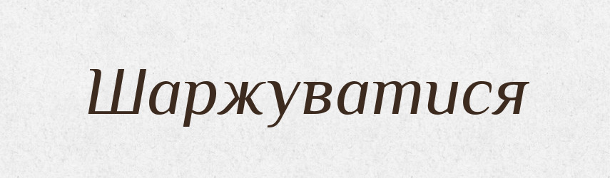 Шаржуватися — Великий тлумачний словник сучасної української мови