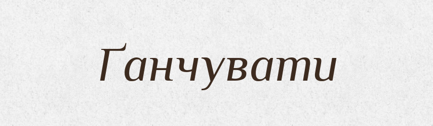 Ґанчувати — Великий тлумачний словник сучасної української мови